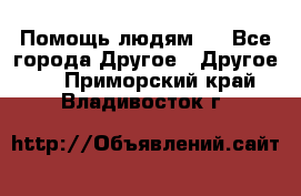 Помощь людям . - Все города Другое » Другое   . Приморский край,Владивосток г.